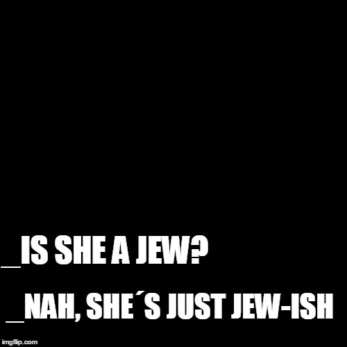 Just jewish | _NAH, SHE´S JUST JEW-ISH; _IS SHE A JEW? | image tagged in joke,bad joke,jewish,puns | made w/ Imgflip meme maker