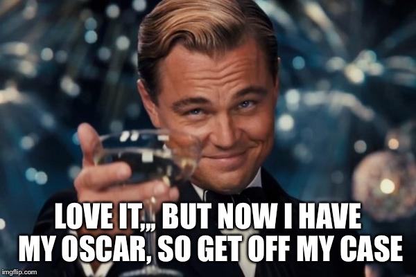 Leonardo Dicaprio Cheers Meme | LOVE IT,,, BUT NOW I HAVE MY OSCAR, SO GET OFF MY CASE | image tagged in memes,leonardo dicaprio cheers | made w/ Imgflip meme maker