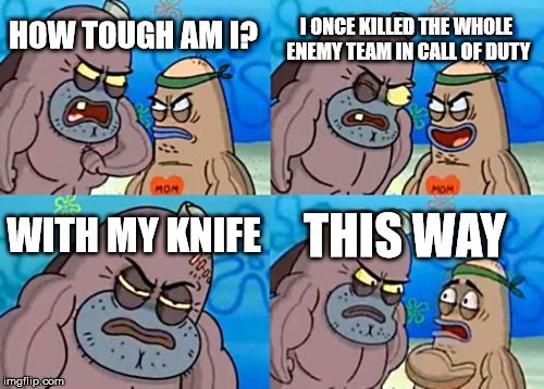 How Tough Are You | I ONCE KILLED THE WHOLE ENEMY TEAM IN CALL OF DUTY; HOW TOUGH AM I? WITH MY KNIFE; THIS WAY | image tagged in memes,how tough are you | made w/ Imgflip meme maker
