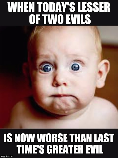 The Cycle of "Lesser" | WHEN TODAY'S LESSER OF TWO EVILS; IS NOW WORSE THAN LAST TIME'S GREATER EVIL | image tagged in that face you make when again,lesser o two evils | made w/ Imgflip meme maker