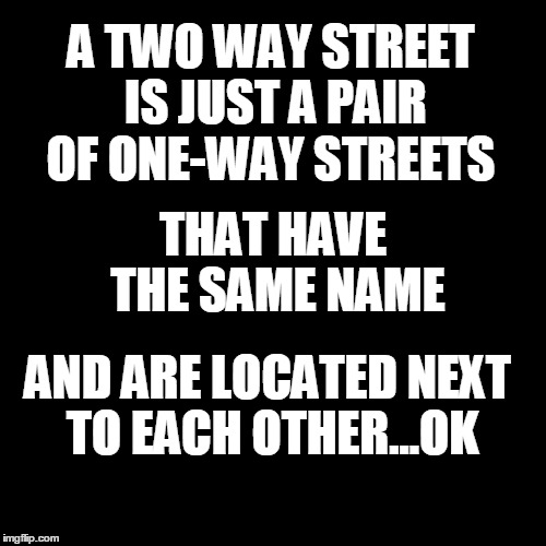 2 way streets | A TWO WAY STREET IS JUST A PAIR OF ONE-WAY STREETS; THAT HAVE THE SAME NAME; AND ARE LOCATED NEXT TO EACH OTHER...OK | image tagged in bad joke,surreal,weird | made w/ Imgflip meme maker