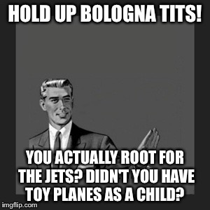 Kill Yourself Guy | HOLD UP BOLOGNA TITS! YOU ACTUALLY ROOT FOR THE JETS? DIDN'T YOU HAVE TOY PLANES AS A CHILD? | image tagged in memes,kill yourself guy | made w/ Imgflip meme maker