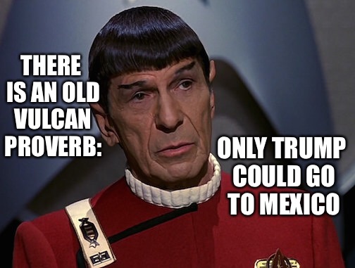 Spock tells us about an old Vulcan proverb | THERE IS AN OLD VULCAN PROVERB:; ONLY TRUMP COULD GO TO MEXICO | image tagged in spock,trump,mexico,star trek,funny | made w/ Imgflip meme maker