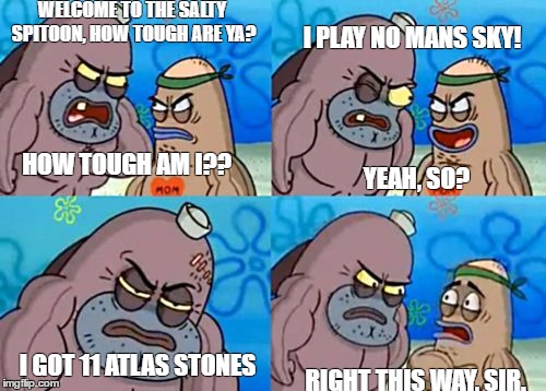 How tough am I? | WELCOME TO THE SALTY SPITOON, HOW TOUGH ARE YA? I PLAY NO MANS SKY! HOW TOUGH AM I?? YEAH, SO? RIGHT THIS WAY, SIR. I GOT 11 ATLAS STONES | image tagged in how tough am i | made w/ Imgflip meme maker