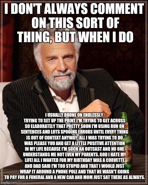 The Most Interesting Man In The World Meme | I DON'T ALWAYS COMMENT ON THIS SORT OF THING, BUT WHEN I DO I USUALLY DRONE ON ENDLESSLY TRYING TO SET UP THE POINT I'M TRYING TO GET ACROSS | image tagged in memes,the most interesting man in the world | made w/ Imgflip meme maker