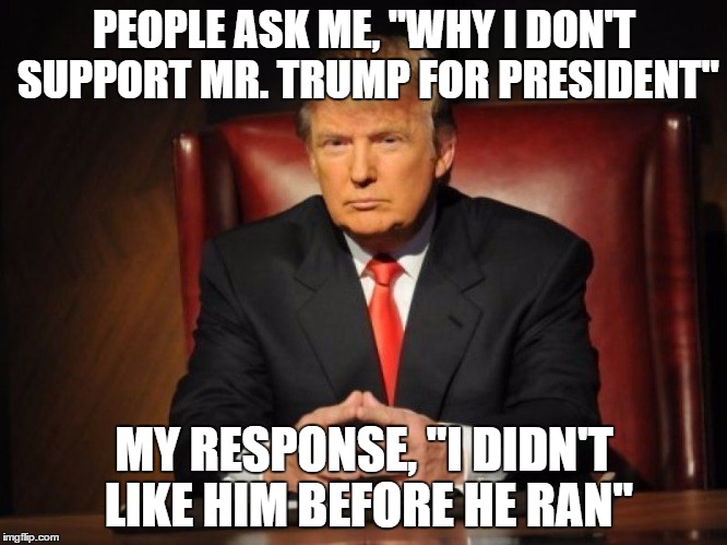 donald trump | PEOPLE ASK ME, "WHY I DON'T SUPPORT MR. TRUMP FOR PRESIDENT"; MY RESPONSE, "I DIDN'T LIKE HIM BEFORE HE RAN" | image tagged in donald trump | made w/ Imgflip meme maker