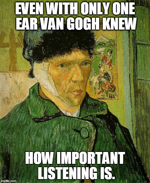 Van Gogh | EVEN WITH ONLY ONE EAR VAN GOGH KNEW; HOW IMPORTANT LISTENING IS. | image tagged in van gogh | made w/ Imgflip meme maker