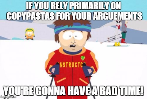 Super Cool Ski Instructor | IF YOU RELY PRIMARILY ON COPYPASTAS FOR YOUR ARGUEMENTS; YOU'RE GONNA HAVE A BAD TIME! | image tagged in memes,super cool ski instructor | made w/ Imgflip meme maker