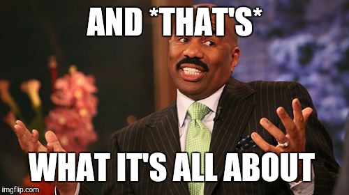 Steve Harvey Meme | AND *THAT'S* WHAT IT'S ALL ABOUT | image tagged in memes,steve harvey | made w/ Imgflip meme maker