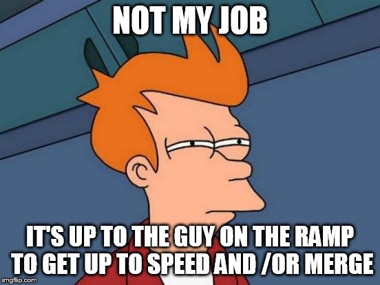 Futurama Fry Meme | NOT MY JOB IT'S UP TO THE GUY ON THE RAMP TO GET UP TO SPEED AND /OR MERGE | image tagged in memes,futurama fry | made w/ Imgflip meme maker