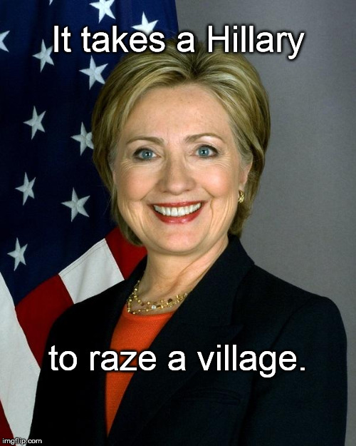 Hillary Clinton Meme | It takes a Hillary; to raze a village. | image tagged in hillaryclinton | made w/ Imgflip meme maker