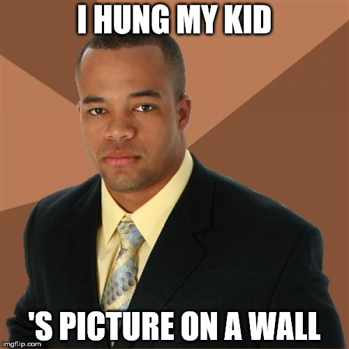 Successful Black Man Meme | I HUNG MY KID; 'S PICTURE ON A WALL | image tagged in memes,successful black man | made w/ Imgflip meme maker