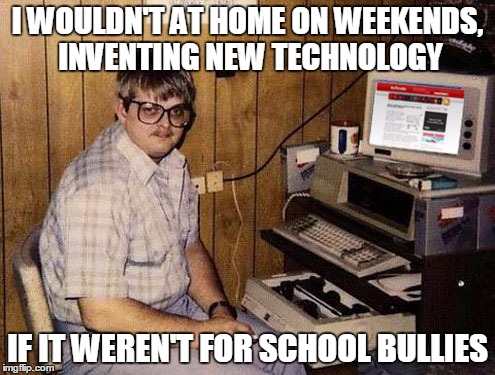 Internet Guide | I WOULDN'T AT HOME ON WEEKENDS, INVENTING NEW TECHNOLOGY; IF IT WEREN'T FOR SCHOOL BULLIES | image tagged in memes,internet guide | made w/ Imgflip meme maker