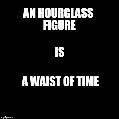hourglass | AN HOURGLASS FIGURE; IS; A WAIST OF TIME | image tagged in joke,pun,double meaning | made w/ Imgflip meme maker