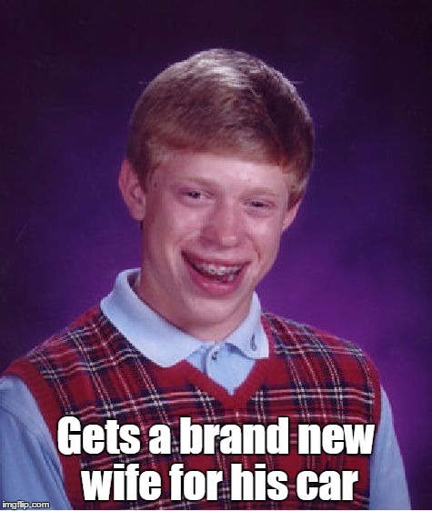 Bad Luck Brian Meme | Gets a brand new wife for his car | image tagged in memes,bad luck brian | made w/ Imgflip meme maker