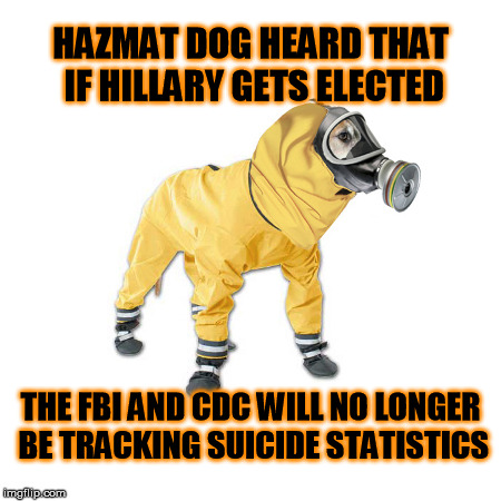 Probably due to lack of funding ... | HAZMAT DOG HEARD THAT IF HILLARY GETS ELECTED; THE FBI AND CDC WILL NO LONGER BE TRACKING SUICIDE STATISTICS | image tagged in hazmatdog,political memes | made w/ Imgflip meme maker