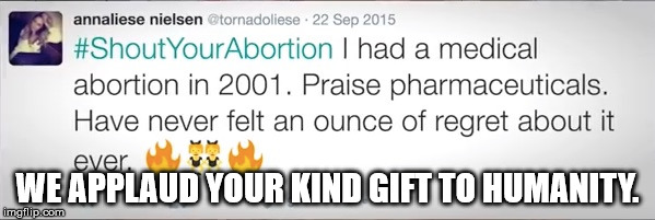 WE APPLAUD YOUR KIND GIFT TO HUMANITY. | image tagged in annaliese nielsen's gift to humanity,idiocracy,shoutyourabortion,thank you,annaliese nielsen | made w/ Imgflip meme maker