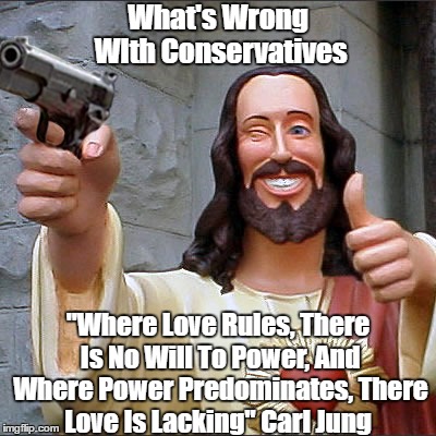 What's Wrong WIth Conservatives "Where Love Rules, There Is No Will To Power, And Where Power Predominates, There Love Is Lacking" Carl Jung | made w/ Imgflip meme maker