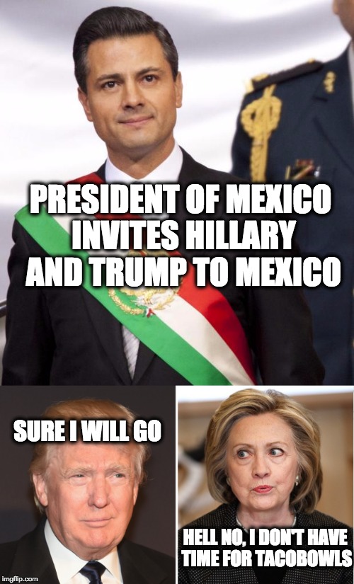 Not Time for Tacobowls | PRESIDENT OF MEXICO INVITES HILLARY AND TRUMP TO MEXICO; SURE I WILL GO; HELL NO, I DON'T HAVE TIME FOR TACOBOWLS | image tagged in hillary clinton,mexico,trump | made w/ Imgflip meme maker