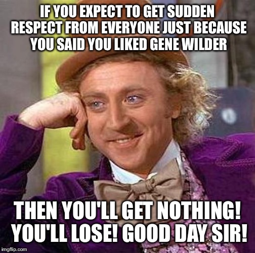 Creepy Condescending Wonka Meme | IF YOU EXPECT TO GET SUDDEN RESPECT FROM EVERYONE JUST BECAUSE YOU SAID YOU LIKED GENE WILDER; THEN YOU'LL GET NOTHING! YOU'LL LOSE! GOOD DAY SIR! | image tagged in memes,creepy condescending wonka | made w/ Imgflip meme maker
