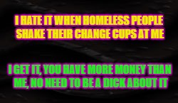 I HATE IT WHEN HOMELESS PEOPLE SHAKE THEIR CHANGE CUPS AT ME; I GET IT, YOU HAVE MORE MONEY THAN ME, NO NEED TO BE A DICK ABOUT IT | image tagged in homeless,money,broke | made w/ Imgflip meme maker