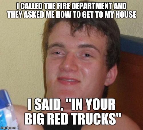 10 Guy Meme | I CALLED THE FIRE DEPARTMENT AND THEY ASKED ME HOW TO GET TO MY HOUSE I SAID, "IN YOUR BIG RED TRUCKS" | image tagged in memes,10 guy | made w/ Imgflip meme maker