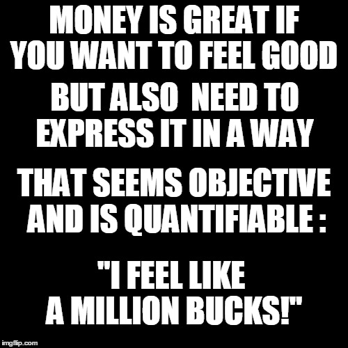 money | MONEY IS GREAT IF YOU WANT TO FEEL GOOD; BUT ALSO  NEED TO EXPRESS IT IN A WAY; THAT SEEMS OBJECTIVE AND IS QUANTIFIABLE :; "I FEEL LIKE A MILLION BUCKS!" | image tagged in philosophy,joke,money | made w/ Imgflip meme maker