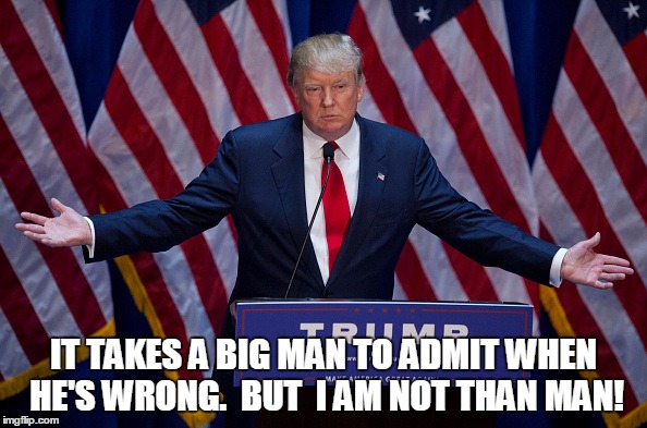 Donald Trump | IT TAKES A BIG MAN TO ADMIT WHEN HE'S WRONG.
 BUT  I AM NOT THAN MAN! | image tagged in donald trump | made w/ Imgflip meme maker