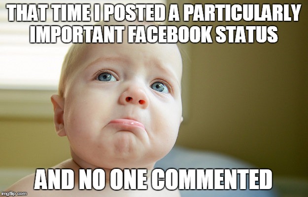 That time I posted a particularly important Facebook status, and no one commented. | THAT TIME I POSTED A PARTICULARLY IMPORTANT FACEBOOK STATUS; AND NO ONE COMMENTED | image tagged in sad baby crybaby | made w/ Imgflip meme maker