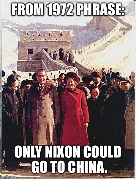 FROM 1972 PHRASE: ONLY NIXON COULD GO TO CHINA. | made w/ Imgflip meme maker