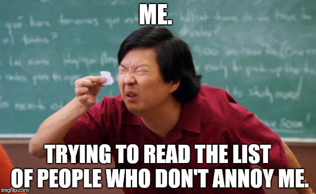 Senior Chang Squinting | ME. TRYING TO READ THE LIST OF PEOPLE WHO DON'T ANNOY ME. | image tagged in senior chang squinting | made w/ Imgflip meme maker