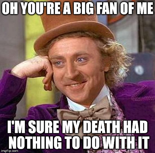 Sure you are.  | OH YOU'RE A BIG FAN OF ME; I'M SURE MY DEATH HAD NOTHING TO DO WITH IT | image tagged in memes,creepy condescending wonka | made w/ Imgflip meme maker