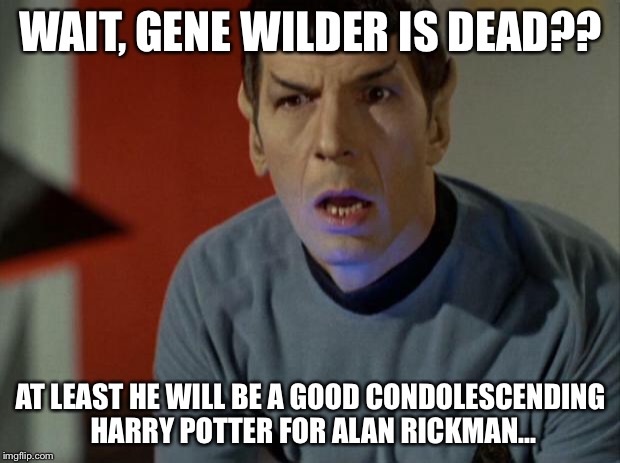 OMG I didn't hear that till today!! Now I understand the amount of wonky memes on the first page... | WAIT, GENE WILDER IS DEAD?? AT LEAST HE WILL BE A GOOD CONDOLESCENDING HARRY POTTER FOR ALAN RICKMAN... | image tagged in shocked spock | made w/ Imgflip meme maker