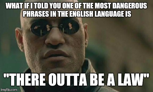 We don't need laws to micromanage every human decision | WHAT IF I TOLD YOU ONE OF THE MOST DANGEROUS PHRASES IN THE ENGLISH LANGUAGE IS; "THERE OUTTA BE A LAW" | image tagged in memes,matrix morpheus | made w/ Imgflip meme maker