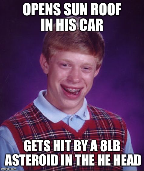 Bad Luck Brian | OPENS SUN ROOF IN HIS CAR; GETS HIT BY A 8LB ASTEROID IN THE HE HEAD | image tagged in memes,bad luck brian,asteroid,sunroof | made w/ Imgflip meme maker