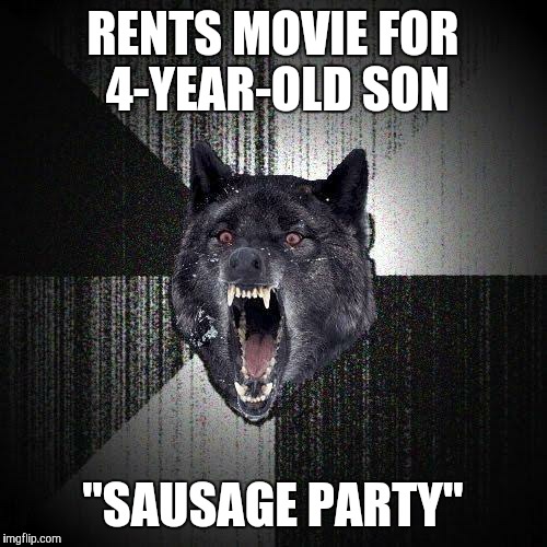 Yeah. He should be at that age where he knows food doesn't talk or feel pain. Right? RIGHT?? D: | RENTS MOVIE FOR 4-YEAR-OLD SON; "SAUSAGE PARTY" | image tagged in memes,insanity wolf,movies,sausage party,bad parenting,nightmare fuel | made w/ Imgflip meme maker