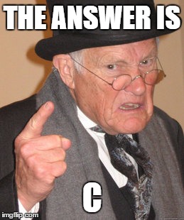 Back In My Day Meme | THE ANSWER IS C | image tagged in memes,back in my day | made w/ Imgflip meme maker