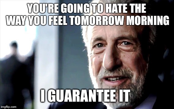 Men's Warehouse Guy | YOU'RE GOING TO HATE THE WAY YOU FEEL TOMORROW MORNING; I GUARANTEE IT | image tagged in men's warehouse guy,AdviceAnimals | made w/ Imgflip meme maker