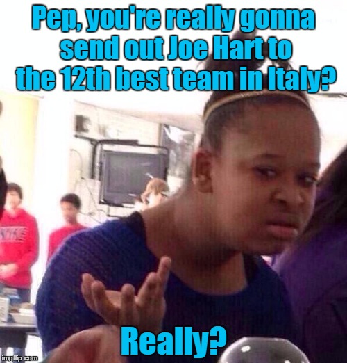 Black Girl Wat |  Pep, you're really gonna send out Joe Hart to the 12th best team in Italy? Really? | image tagged in memes,black girl wat | made w/ Imgflip meme maker