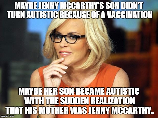 Jenny MCCarthy Antivax | MAYBE JENNY MCCARTHY'S SON DIDN'T TURN AUTISTIC BECAUSE OF A VACCINATION; MAYBE HER SON BECAME AUTISTIC WITH THE SUDDEN REALIZATION THAT HIS MOTHER WAS JENNY MCCARTHY.. | image tagged in jenny mccarthy antivax | made w/ Imgflip meme maker