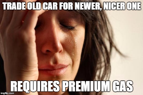 First World Problems Meme | TRADE OLD CAR FOR NEWER, NICER ONE; REQUIRES PREMIUM GAS | image tagged in memes,first world problems | made w/ Imgflip meme maker