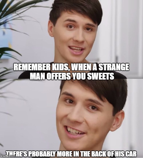 REMEMBER KIDS, WHEN A STRANGE MAN OFFERS YOU SWEETS; THERE'S PROBABLY MORE IN THE BACK OF HIS CAR | image tagged in dan's greatest moment | made w/ Imgflip meme maker