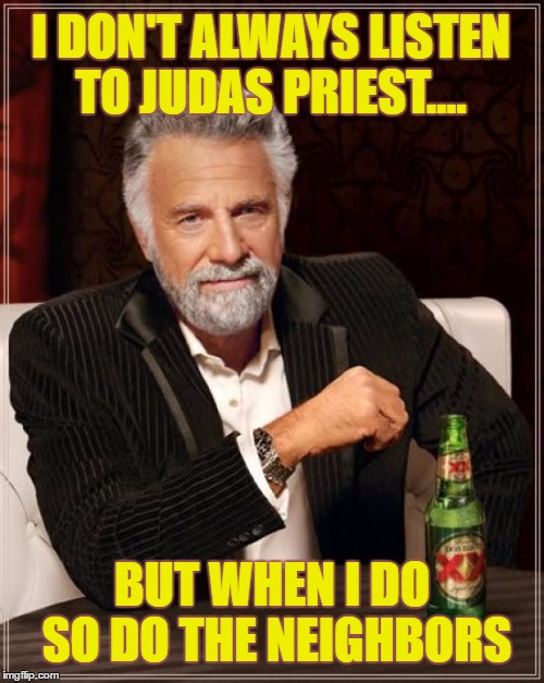 The Most Interesting Man In The World | I DON'T ALWAYS LISTEN TO JUDAS PRIEST.... BUT WHEN I DO SO DO THE NEIGHBORS | image tagged in memes,the most interesting man in the world | made w/ Imgflip meme maker