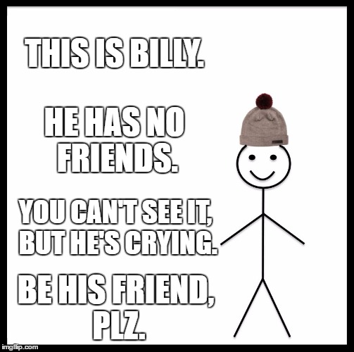 Be Like Bill Meme | THIS IS BILLY. HE HAS NO FRIENDS. YOU CAN'T SEE IT, BUT HE'S CRYING. BE HIS FRIEND, PLZ. | image tagged in memes,be like bill | made w/ Imgflip meme maker