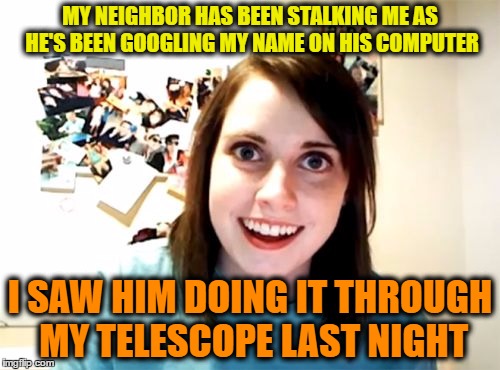 Overly Attached Girlfriend Meme | MY NEIGHBOR HAS BEEN STALKING ME AS HE'S BEEN GOOGLING MY NAME ON HIS COMPUTER; I SAW HIM DOING IT THROUGH MY TELESCOPE LAST NIGHT | image tagged in memes,overly attached girlfriend | made w/ Imgflip meme maker