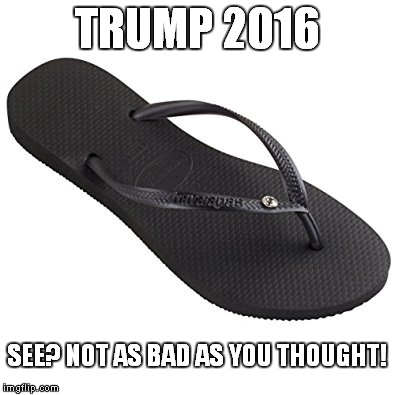 same as it ever was | TRUMP 2016; SEE? NOT AS BAD AS YOU THOUGHT! | image tagged in trump 2016,donald trump,hillary clinton 2016,memes,flip flops | made w/ Imgflip meme maker