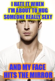 Ryan Gosling | I HATE IT WHEN I'M ABOUT TO HUG SOMEONE REALLY SEXY; AND MY FACE HITS THE MIRROR | image tagged in memes,ryan gosling | made w/ Imgflip meme maker