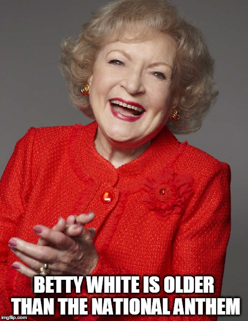 National Anthem | BETTY WHITE IS OLDER THAN THE NATIONAL ANTHEM | image tagged in betty white,national anthem | made w/ Imgflip meme maker