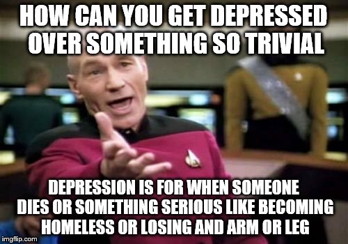 Picard Wtf Meme | HOW CAN YOU GET DEPRESSED OVER SOMETHING SO TRIVIAL DEPRESSION IS FOR WHEN SOMEONE DIES OR SOMETHING SERIOUS LIKE BECOMING HOMELESS OR LOSIN | image tagged in memes,picard wtf | made w/ Imgflip meme maker