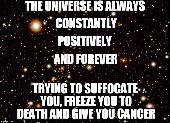 The universe | THE UNIVERSE IS ALWAYS; CONSTANTLY; POSITIVELY; AND FOREVER; TRYING TO SUFFOCATE YOU, FREEZE YOU TO DEATH AND GIVE YOU CANCER | image tagged in joke,philosophy,new age | made w/ Imgflip meme maker